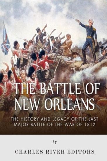 The Battle of New Orleans: The History and Legacy of the Last Major Battle of the War of 1812