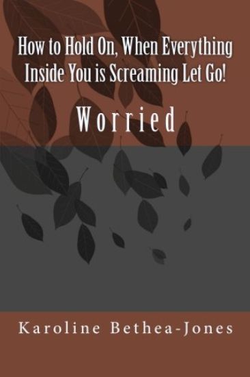 How to Hold On, When Everything Inside You is Screaming Let Go!: Worry
