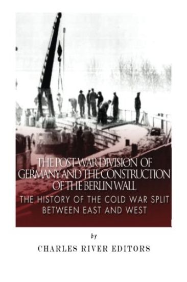 The Post-War Division of Germany and the Construction of the Berlin Wall: The History of the Cold War Split Between East and West