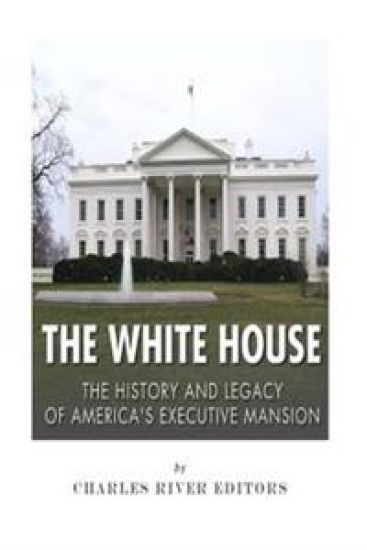 The White House: The History and Legacy of America's Executive Mansion