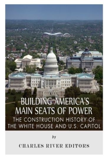 Building America's Main Seats of Power: The Construction History of the White House and U.S. Capitol