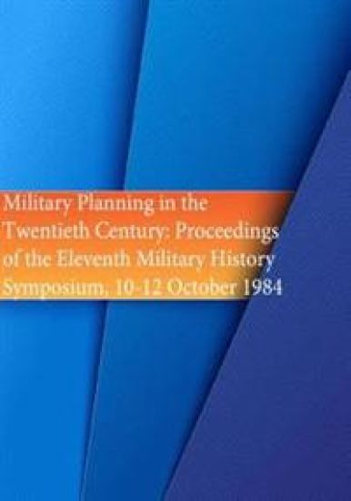 Military Planning in the Twentieth Century: Proceedings of the Eleventh Military History Symposium, 10-12 October 1984