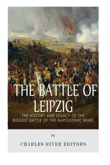 The Battle of Leipzig: The History and Legacy of the Biggest Battle of the Napoleonic Wars