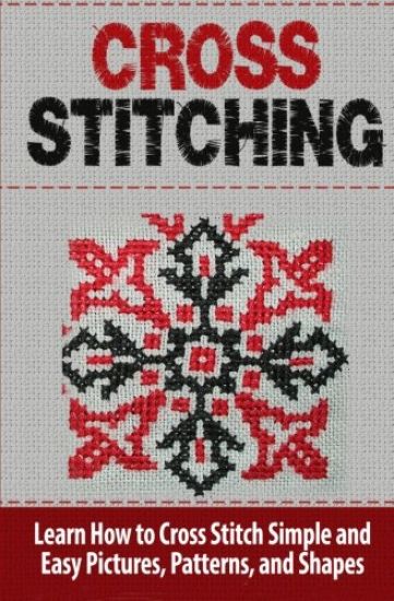 Cross Stitching: Learn How to Cross Stitch Quickly With Proven Techniques and Simple Instruction