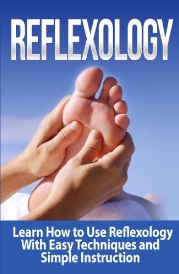 Reflexology: Learn How to Use Reflexology With Easy Techniques and Simple Instruction