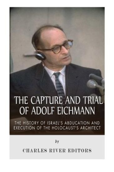 The Capture and Trial of Adolf Eichmann: The History of Israel's Abduction and Execution of the Holocaust's Architect