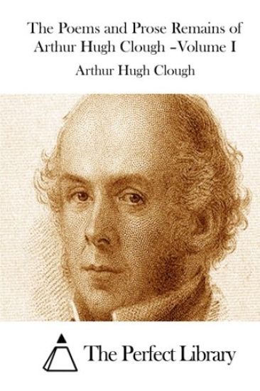The Poems and Prose Remains of Arthur Hugh Clough -Volume I