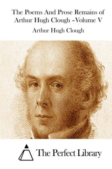 The Poems And Prose Remains of Arthur Hugh Clough -Volume V
