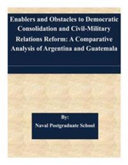 Enablers and Obstacles to Democratic Consolidation and Civil-Military Relations Reform: A Comparative Analysis of Argentina and Guatemala