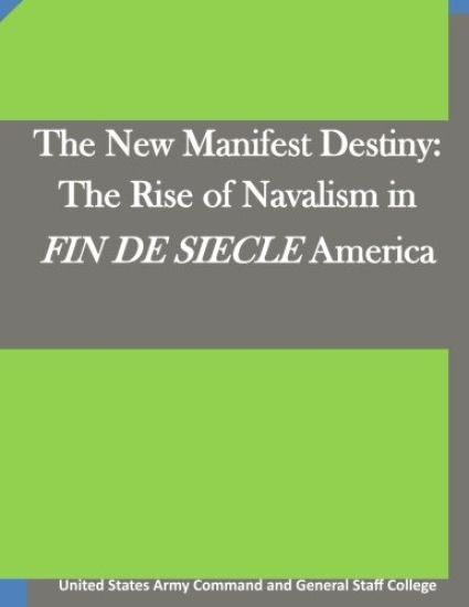 The New Manifest Destiny: The Rise of Navalism in FIN DE SIECLE America
