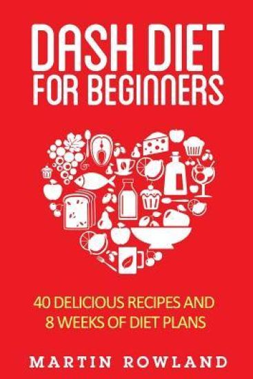 DASH Diet For Beginners: 40 Delicious Recipes And 8 Weeks Of Diet Plans
