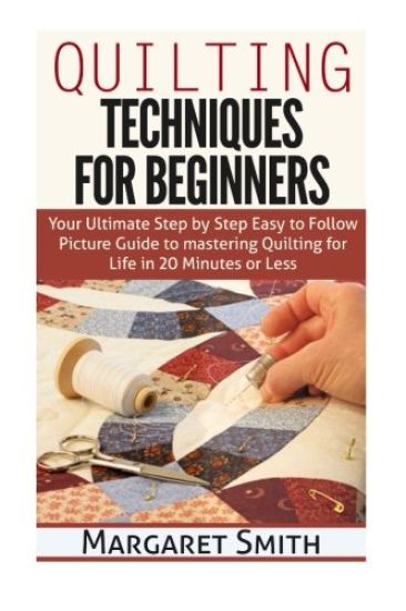 Quilting: Techniques for Beginners: Your Ultimate Step by Step Easy to Follow Picture Guide to Mastering Quilting for Life in 20 Minutes or Less
