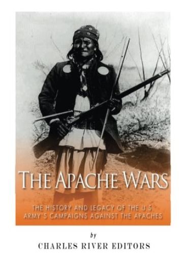 The Apache Wars: The History and Legacy of the U.S. Army's Campaigns against the Apaches