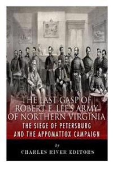 The Last Gasp of Robert E. Lee's Army of Northern Virginia: The Siege of Petersburg and the Appomattox Campaign