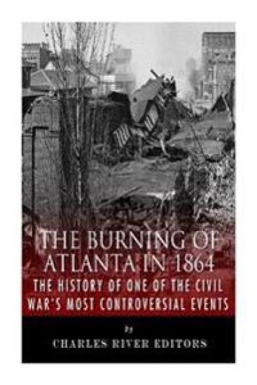 The Burning of Atlanta in 1864: The History of One of the Civil War's Most Controversial Events