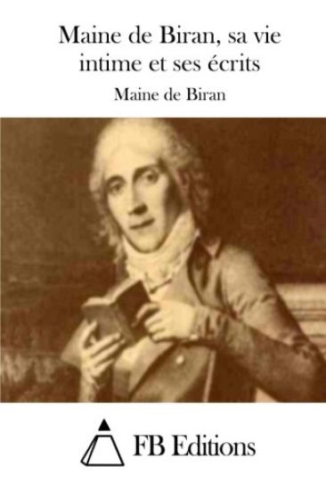 Maine de Biran, sa vie intime et ses écrits