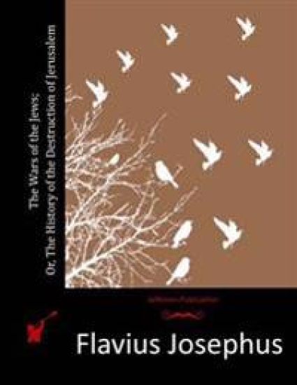 The Wars of the Jews; Or, The History of the Destruction of Jerusalem