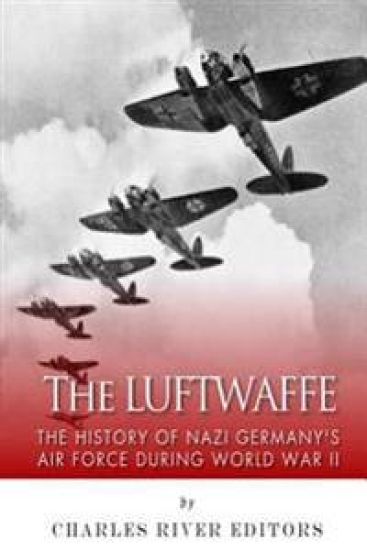 The Luftwaffe: The History of Nazi Germany's Air Force during World War II