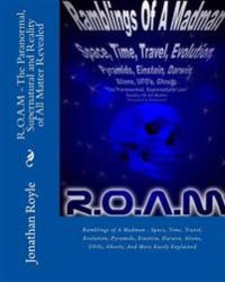 R.O.A.M - The Paranormal, Supernatural and Reality of All Matter Revealed: Ramblings of A Madman - Space, Time, Travel, Evolution, Pyramids, Einstein,