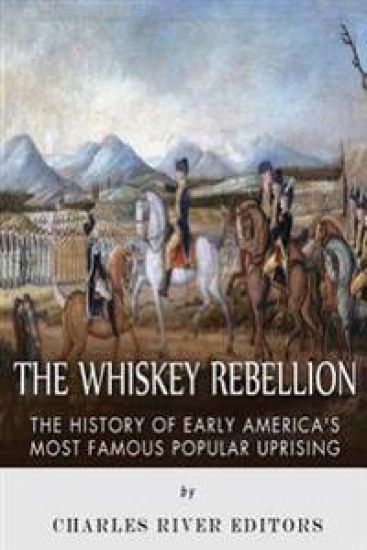 The Whiskey Rebellion: The History of Early America's Most Famous Popular Uprising