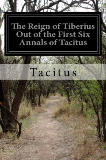 The Reign of Tiberius Out of the First Six Annals of Tacitus