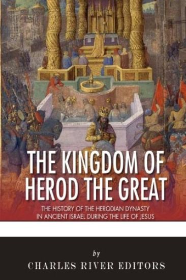 The Kingdom of Herod the Great: The History of the Herodian Dynasty in Ancient Israel During the Life of Jesus