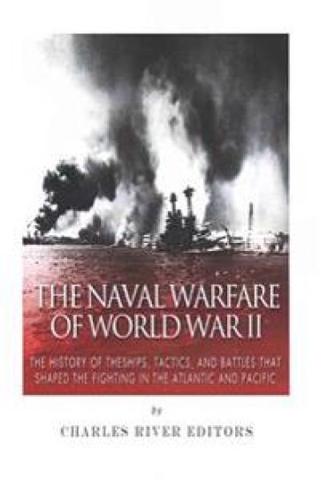 The Naval Warfare of World War II: The History of the Ships, Tactics, and Battles that Shaped the Fighting in the Atlantic and Pacific