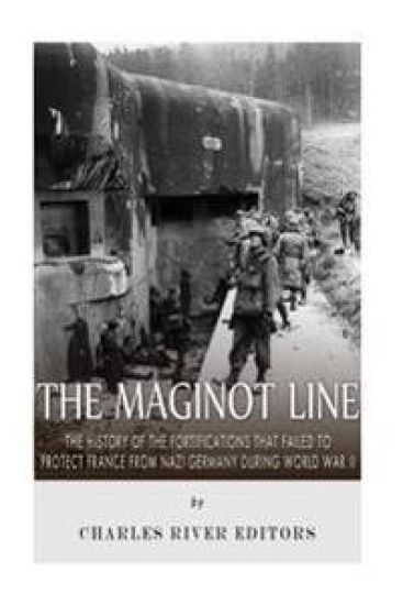 The Maginot Line: The History of the Fortifications that Failed to Protect France from Nazi Germany During World War II