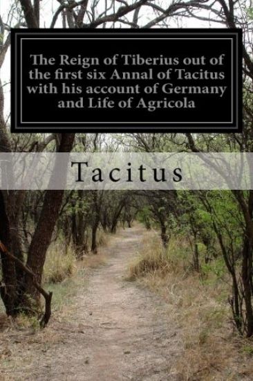 The Reign of Tiberius out of the first six Annal of Tacitus with his account of Germany and Life of Agricola