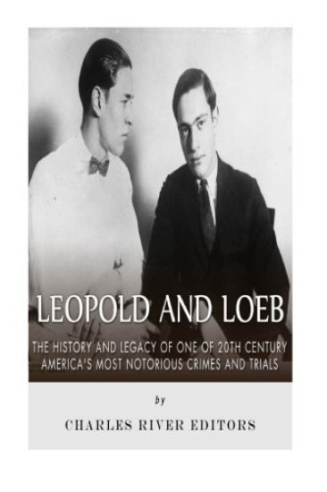 Leopold and Loeb: The History and Legacy of One of 20th Century America's Most Notorious Crimes and Trials