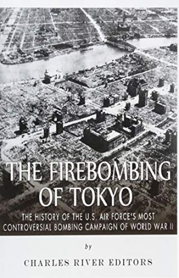 The Firebombing of Tokyo: The History of the U.S. Air Force's Most Controversial Bombing Campaign of World War II