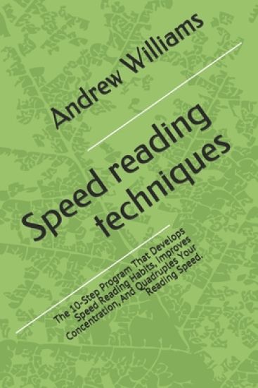 Speed reading techniques: The 10-Step Program That Develops Speed Reading Habits, Improves Concentration, And Quadruples Your Reading Speed.