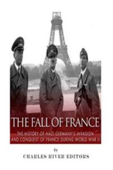 The Fall of France: The History of Nazi Germany's Invasion and Conquest of France During World War II