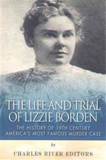 The Life and Trial of Lizzie Borden: The History of 19th Century America's Most Famous Murder Case