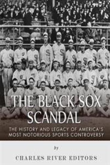 The Black Sox Scandal: The History and Legacy of America's Most Notorious Sports Controversy