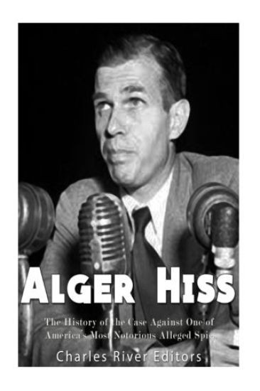 Alger Hiss: The History of the Case Against One of America's Most Notorious Alleged Spies