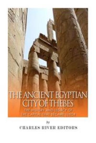 The Ancient Egyptian City of Thebes: The History and Legacy of the Capital that Became Luxor