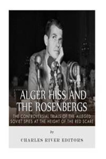 Alger Hiss and the Rosenbergs: The Controversial Trials of the Alleged Soviet Spies at the Height of the Red Scare