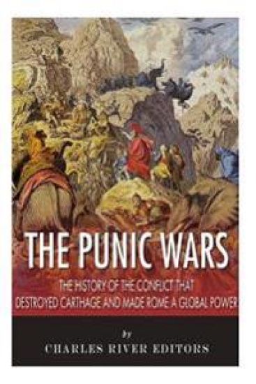 The Punic Wars: The History of the Conflict that Destroyed Carthage and Made Rome a Global Power