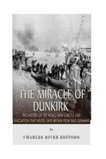 The Miracle of Dunkirk: The History of the World War II Battle and Evacuation that Helped Save Britain from Nazi Germany