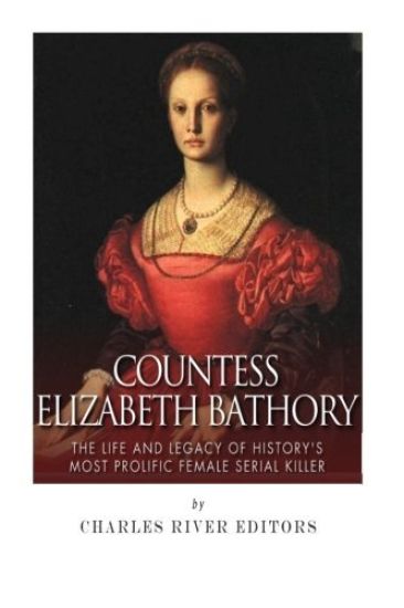 Countess Elizabeth Bathory: The Life and Legacy of History's Most Prolific Female Serial Killer