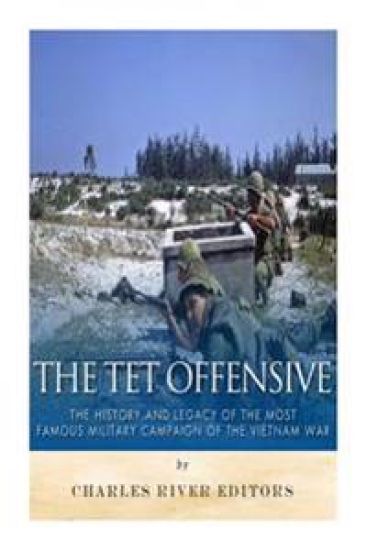 The Tet Offensive: The History and Legacy of the Most Famous Military Campaign of the Vietnam War