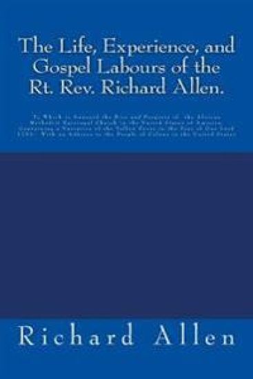 The Life, Experience, and Gospel Labours of the Rt. Rev. Richard Allen.: To Which is Annexed the Rise and Progress of the African Methodist Episcopal