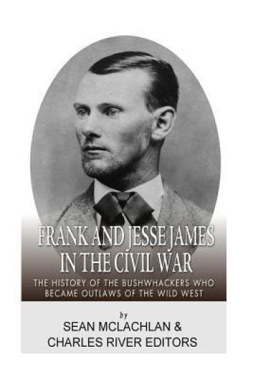 Frank and Jesse James in the Civil War: The History of the Bushwhackers Who Became Outlaws of the Wild West