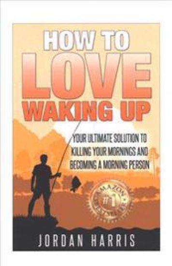 How To Love Waking Up: Your Ultimate Solution To Killing Your Mornings And Becoming A Morning Person