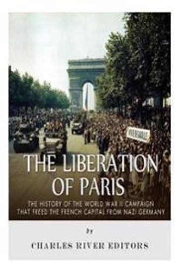 The Liberation of Paris: The History of the World War II Campaign that Freed the French Capital from Nazi Germany