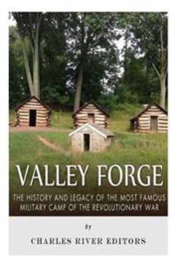 Valley Forge: The History and Legacy of the Most Famous Military Camp of the Revolutionary War