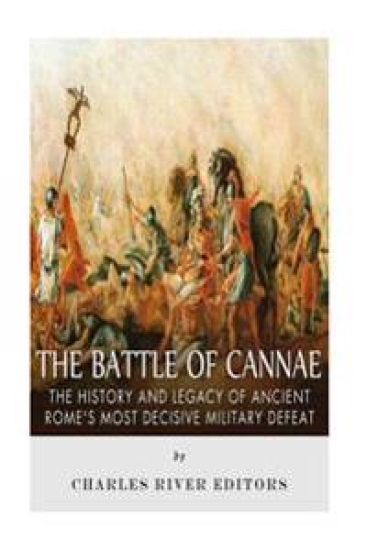 The Battle of Cannae: The History and Legacy of Ancient Rome's Most Decisive Military Defeat