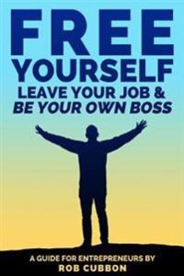 Free Yourself, Leave Your Job and Be Your Own Boss: A Guide for Entrepreneurs