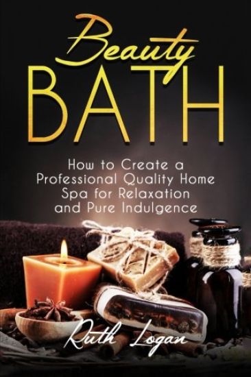 Beauty Bath: How to Create a Professional Quality Home Spa for Relaxation and Pure Indulgence